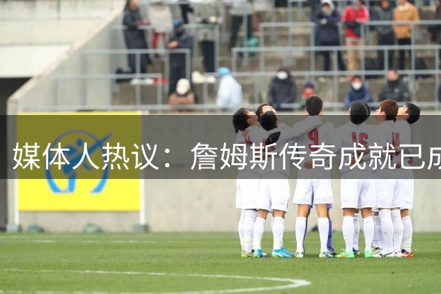 媒体人热议：詹姆斯传奇成就已成定局，无需更多证明